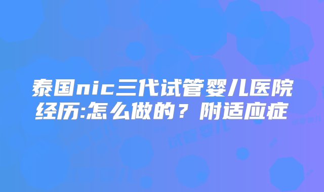 泰国nic三代试管婴儿医院经历:怎么做的？附适应症