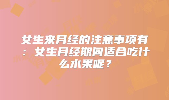 女生来月经的注意事项有：女生月经期间适合吃什么水果呢？