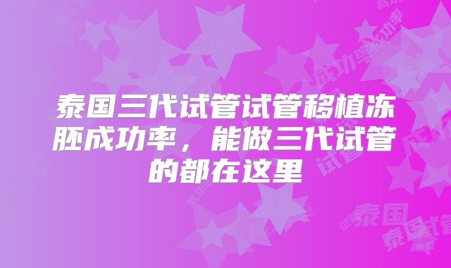 泰国三代试管试管移植冻胚成功率，能做三代试管的都在这里