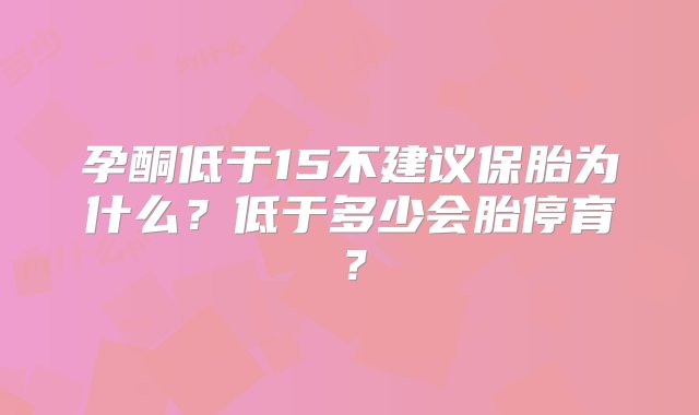 孕酮低于15不建议保胎为什么？低于多少会胎停育？