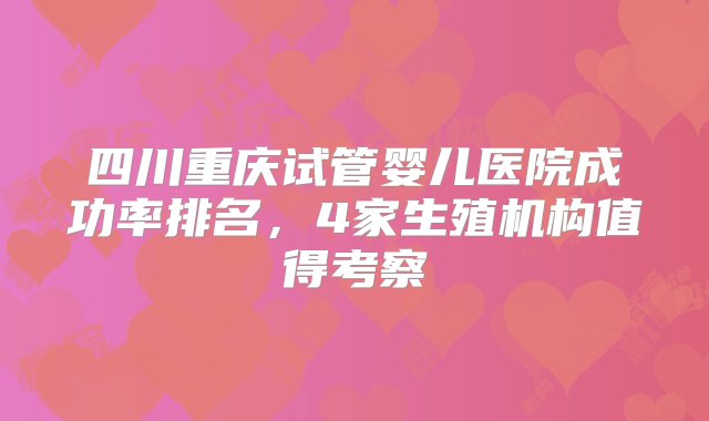 四川重庆试管婴儿医院成功率排名，4家生殖机构值得考察