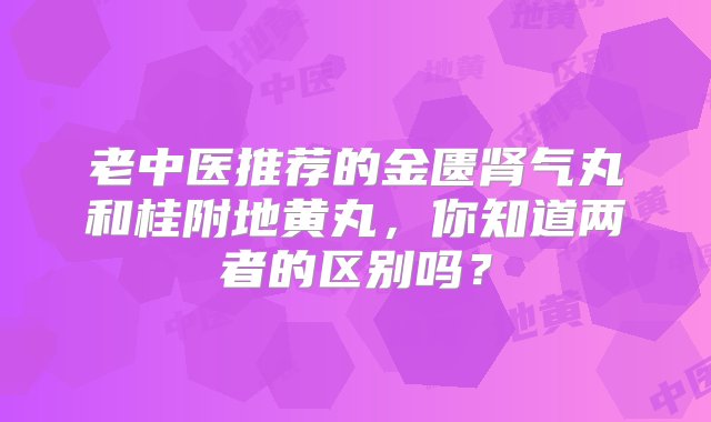 老中医推荐的金匮肾气丸和桂附地黄丸，你知道两者的区别吗？