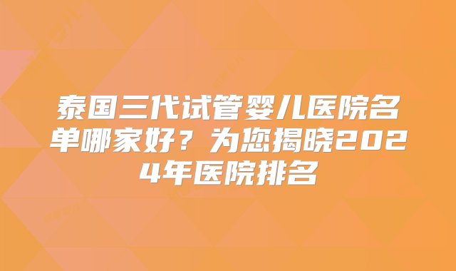 泰国三代试管婴儿医院名单哪家好？为您揭晓2024年医院排名