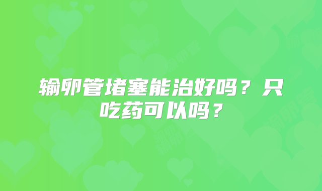 输卵管堵塞能治好吗？只吃药可以吗？