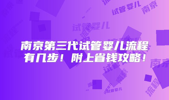 南京第三代试管婴儿流程有几步！附上省钱攻略！