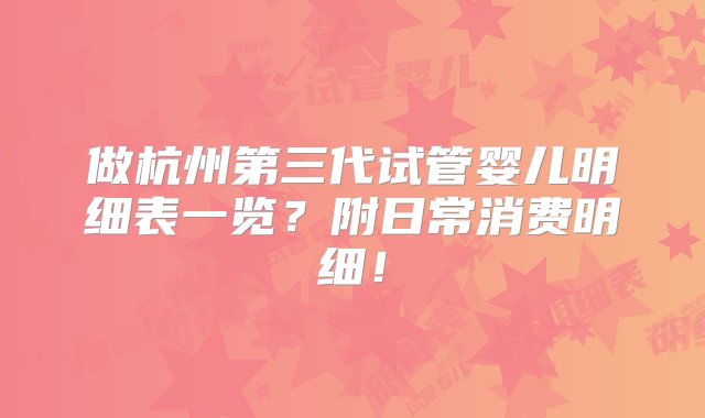 做杭州第三代试管婴儿明细表一览？附日常消费明细！