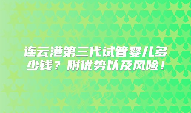 连云港第三代试管婴儿多少钱？附优势以及风险！