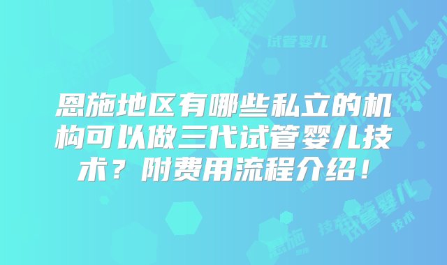 恩施地区有哪些私立的机构可以做三代试管婴儿技术？附费用流程介绍！