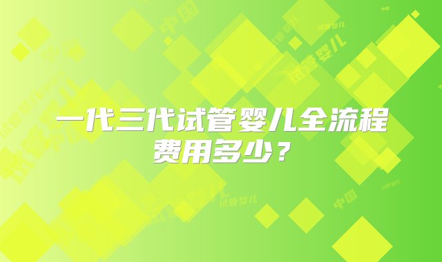 一代三代试管婴儿全流程费用多少？