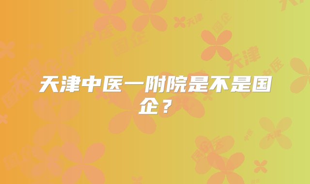 天津中医一附院是不是国企？