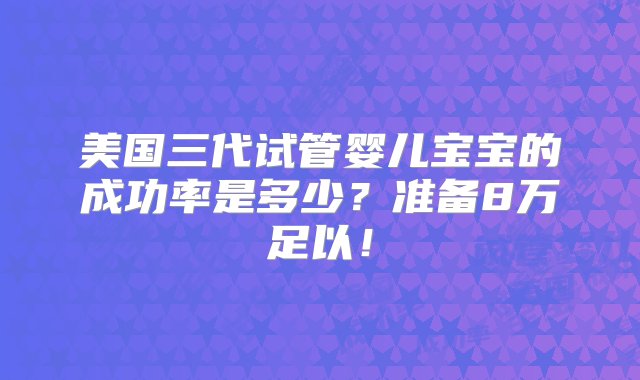 美国三代试管婴儿宝宝的成功率是多少？准备8万足以！