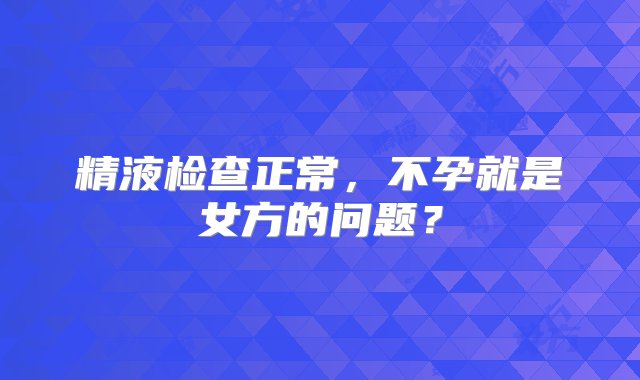 精液检查正常，不孕就是女方的问题？