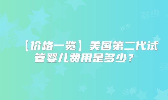 【价格一览】美国第二代试管婴儿费用是多少？