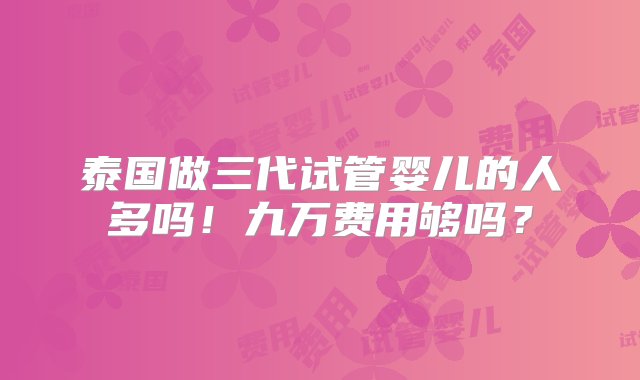 泰国做三代试管婴儿的人多吗！九万费用够吗？