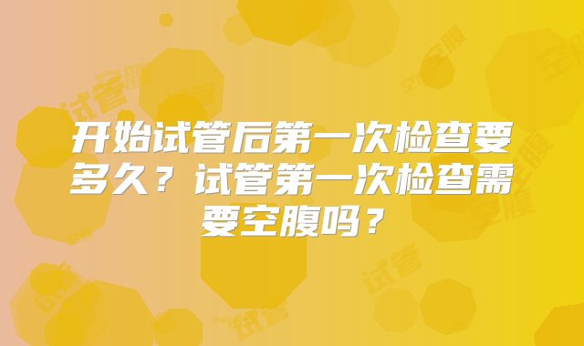 开始试管后第一次检查要多久？试管第一次检查需要空腹吗？