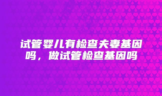 试管婴儿有检查夫妻基因吗，做试管检查基因吗