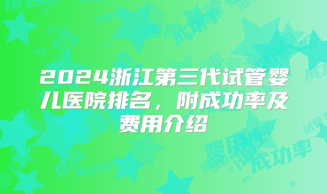 2024浙江第三代试管婴儿医院排名，附成功率及费用介绍