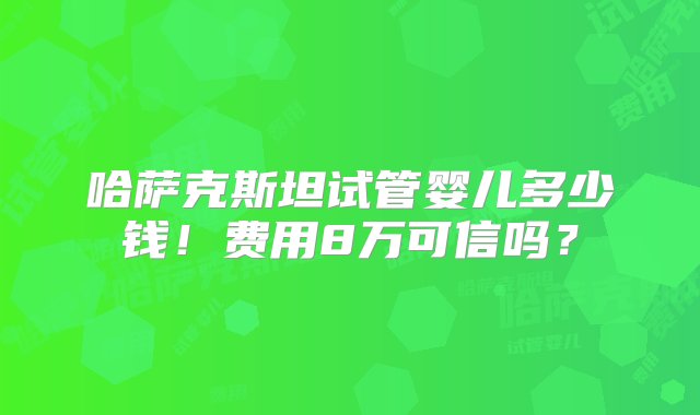 哈萨克斯坦试管婴儿多少钱！费用8万可信吗？