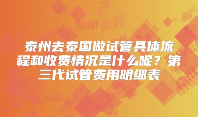 泰州去泰国做试管具体流程和收费情况是什么呢？第三代试管费用明细表