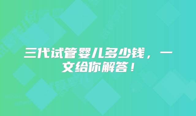 三代试管婴儿多少钱，一文给你解答！