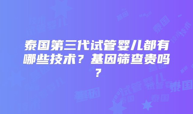 泰国第三代试管婴儿都有哪些技术？基因筛查贵吗？