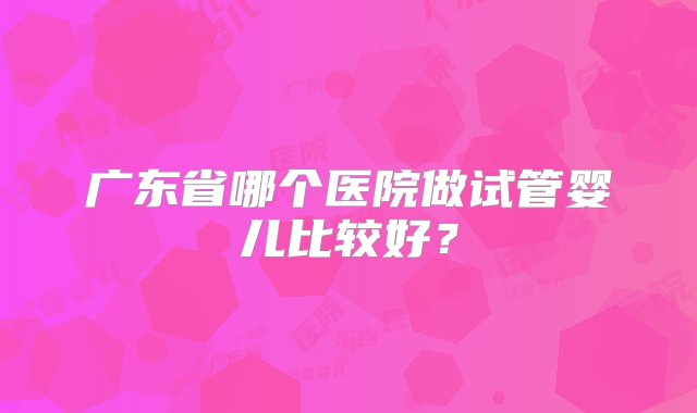 广东省哪个医院做试管婴儿比较好？