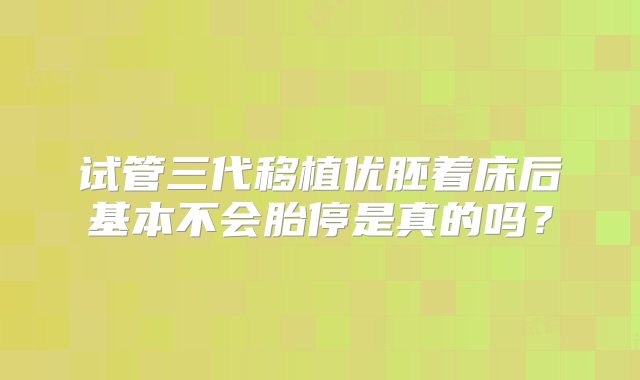 试管三代移植优胚着床后基本不会胎停是真的吗？