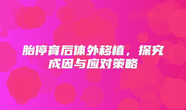 胎停育后体外移植，探究成因与应对策略