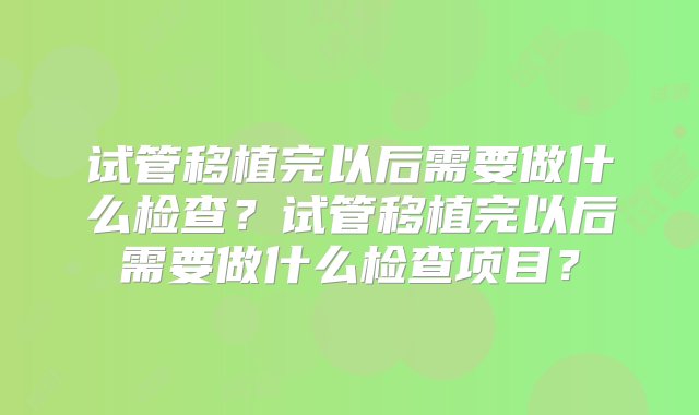 试管移植完以后需要做什么检查？试管移植完以后需要做什么检查项目？