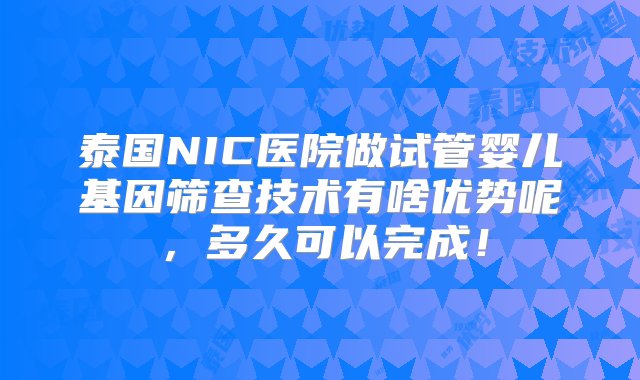 泰国NIC医院做试管婴儿基因筛查技术有啥优势呢，多久可以完成！