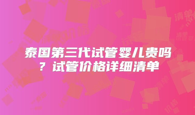 泰国第三代试管婴儿贵吗？试管价格详细清单