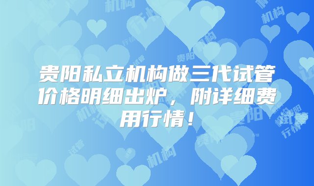 贵阳私立机构做三代试管价格明细出炉，附详细费用行情！