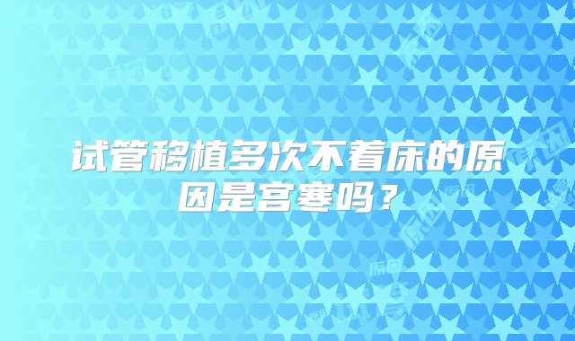 试管移植多次不着床的原因是宫寒吗？