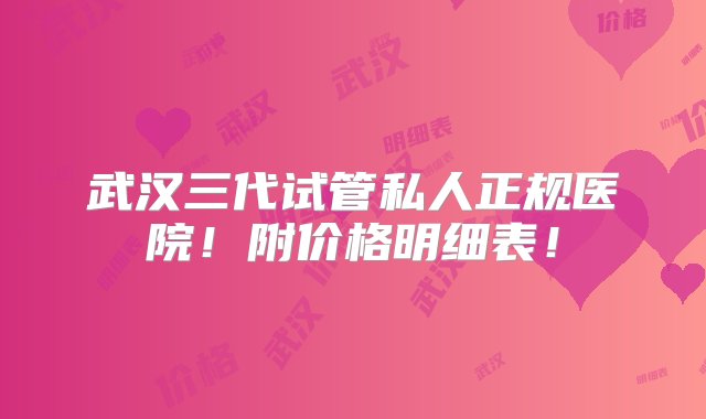 武汉三代试管私人正规医院！附价格明细表！