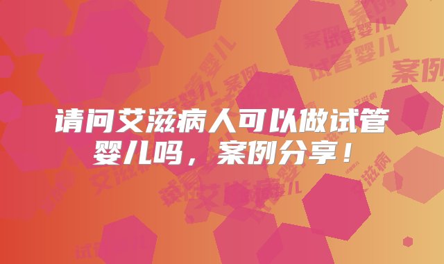 请问艾滋病人可以做试管婴儿吗，案例分享！