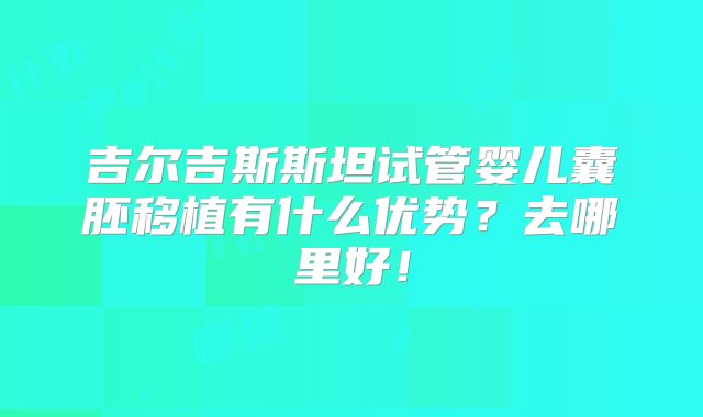 吉尔吉斯斯坦试管婴儿囊胚移植有什么优势？去哪里好！