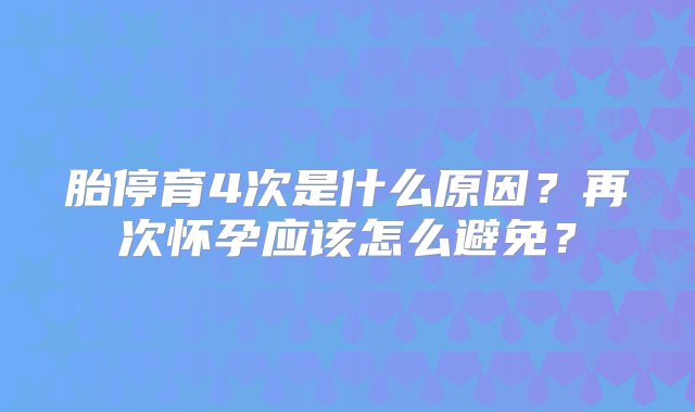 胎停育4次是什么原因？再次怀孕应该怎么避免？