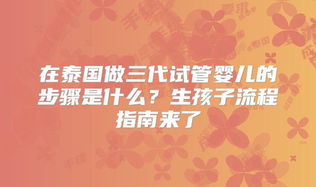 在泰国做三代试管婴儿的步骤是什么？生孩子流程指南来了