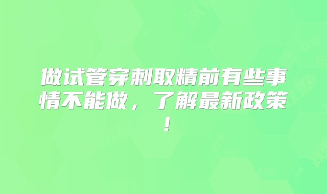 做试管穿刺取精前有些事情不能做，了解最新政策！