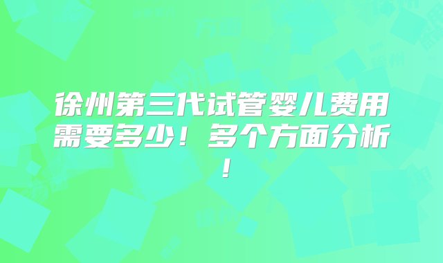 徐州第三代试管婴儿费用需要多少！多个方面分析！