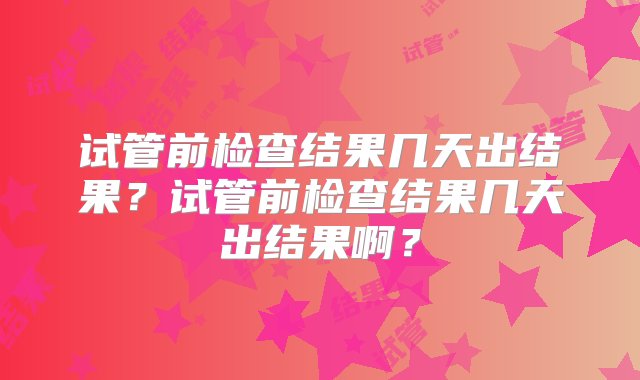 试管前检查结果几天出结果？试管前检查结果几天出结果啊？