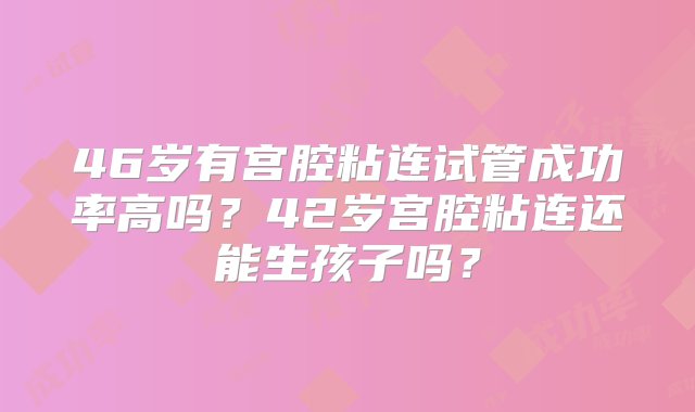 46岁有宫腔粘连试管成功率高吗？42岁宫腔粘连还能生孩子吗？