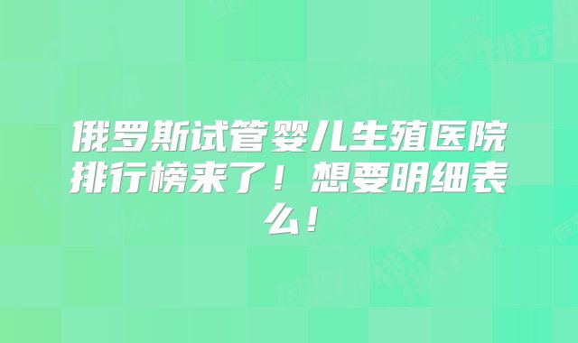 俄罗斯试管婴儿生殖医院排行榜来了！想要明细表么！