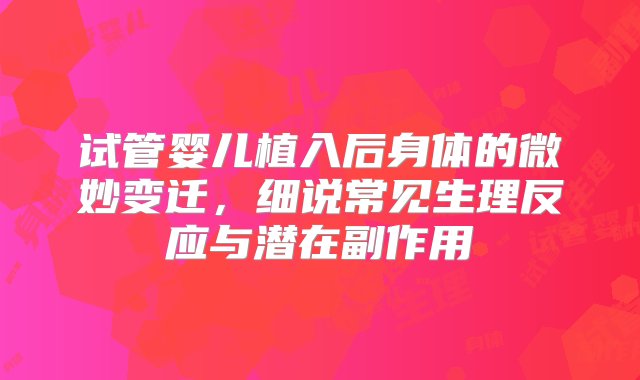 试管婴儿植入后身体的微妙变迁，细说常见生理反应与潜在副作用