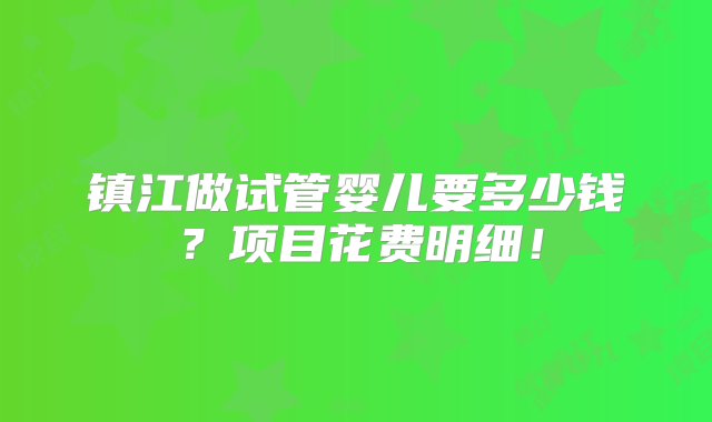 镇江做试管婴儿要多少钱？项目花费明细！