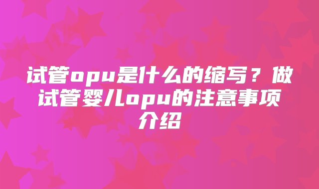 试管opu是什么的缩写？做试管婴儿opu的注意事项介绍