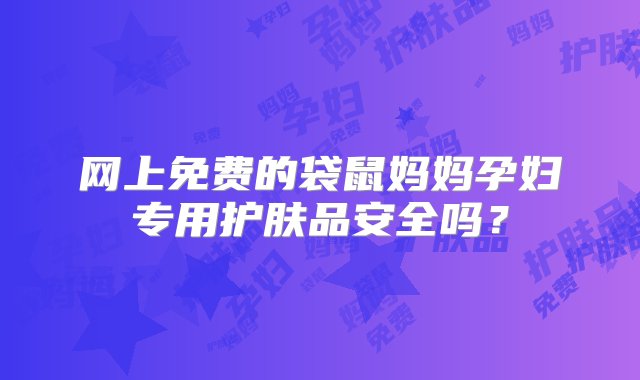 网上免费的袋鼠妈妈孕妇专用护肤品安全吗？