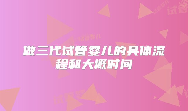 做三代试管婴儿的具体流程和大概时间