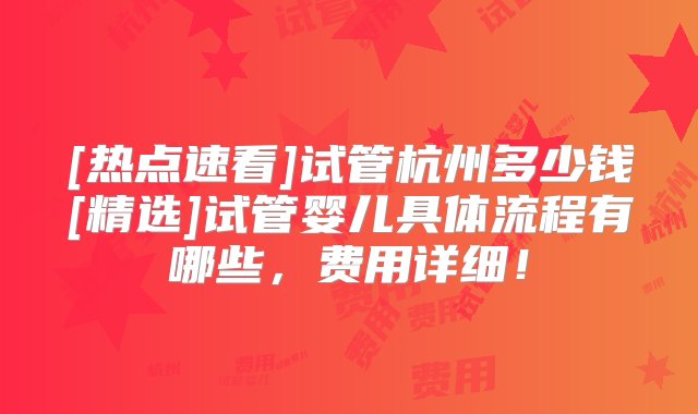 [热点速看]试管杭州多少钱[精选]试管婴儿具体流程有哪些，费用详细！