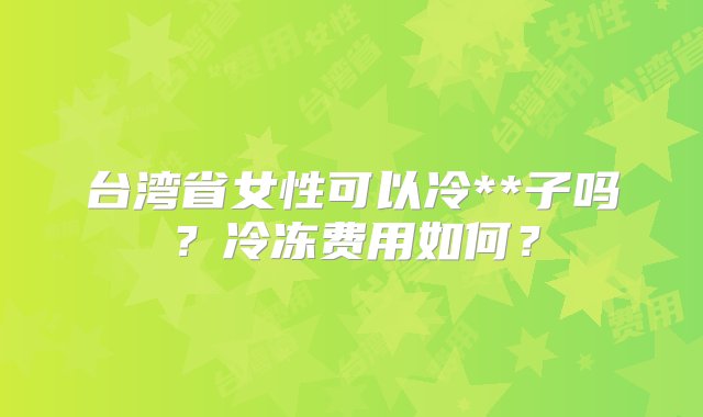 台湾省女性可以冷**子吗？冷冻费用如何？